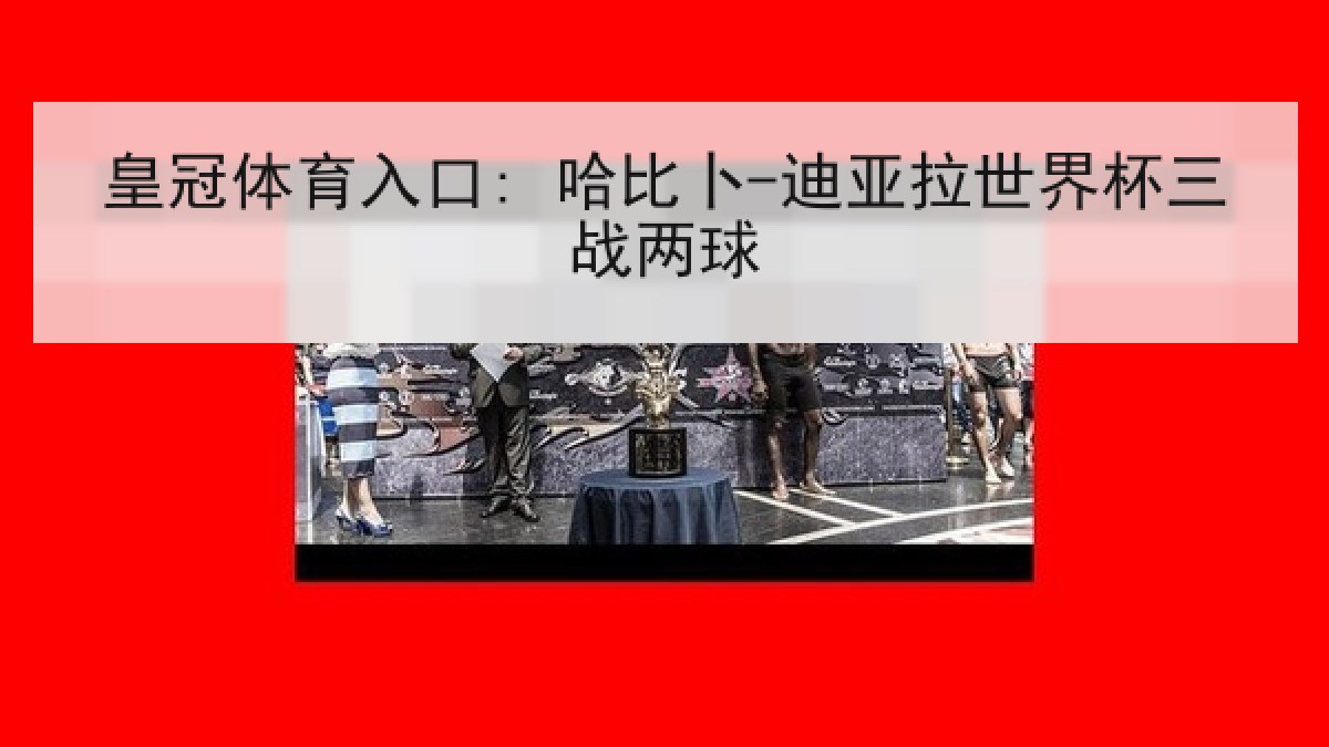 皇冠体育入口: 哈比卜-迪亚拉世界杯三战两球 皇冠体育入口: 哈比卜-迪亚拉世界杯三战两球